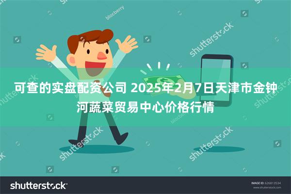 可查的实盘配资公司 2025年2月7日天津市金钟河蔬菜贸易中心价格行情