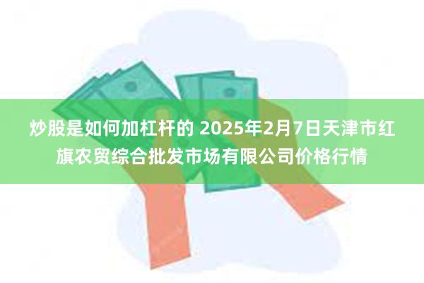 炒股是如何加杠杆的 2025年2月7日天津市红旗农贸综合批发市场有限公司价格行情