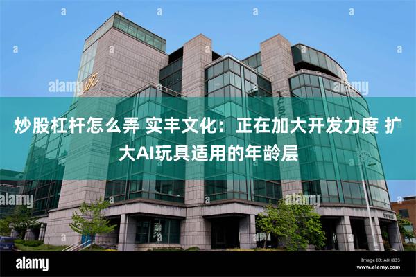 炒股杠杆怎么弄 实丰文化：正在加大开发力度 扩大AI玩具适用的年龄层