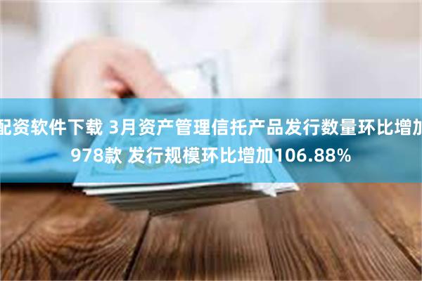 配资软件下载 3月资产管理信托产品发行数量环比增加978款 发行规模环比增加106.88%