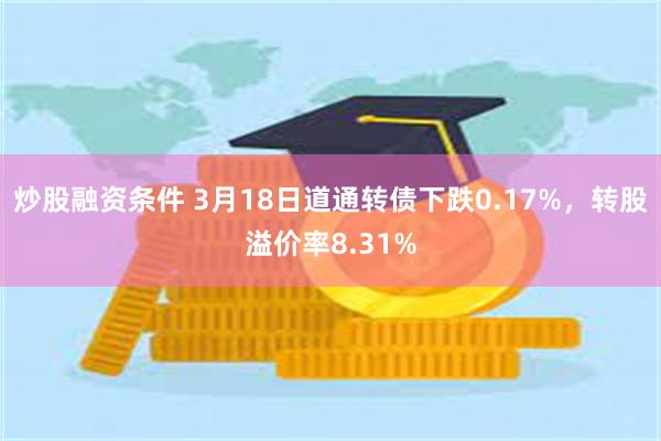 炒股融资条件 3月18日道通转债下跌0.17%，转股溢价率8.31%