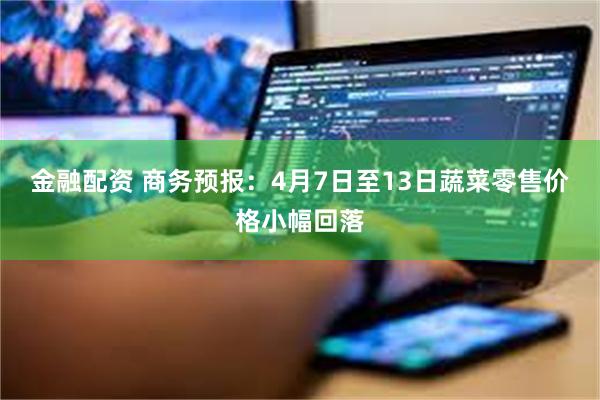 金融配资 商务预报：4月7日至13日蔬菜零售价格小幅回落
